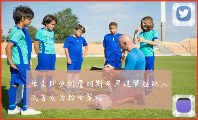 帕金斯分析詹姆斯浓眉追梦经纪人流言或为抬价策略