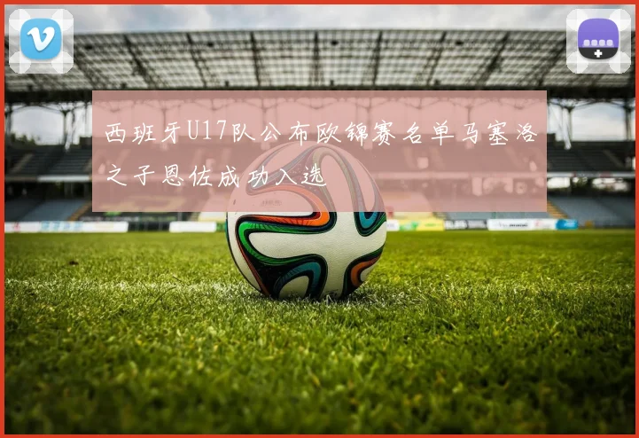 西班牙U17队公布欧锦赛名单马塞洛之子恩佐成功入选