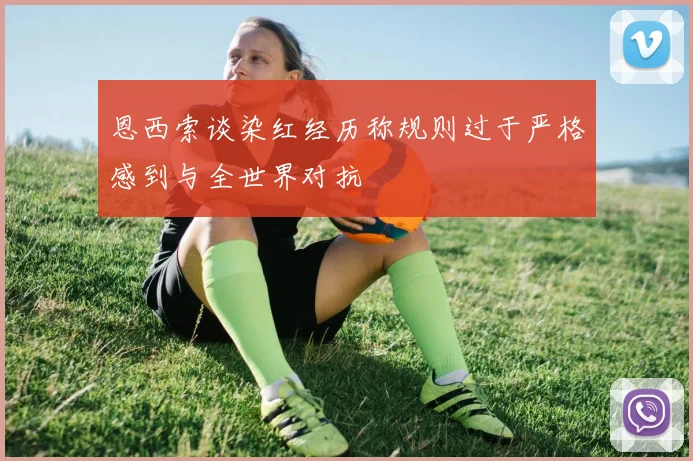 恩西索谈染红经历称规则过于严格感到与全世界对抗
