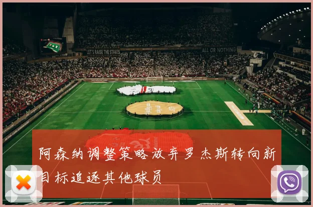 阿森纳调整策略放弃罗杰斯转向新目标追逐其他球员