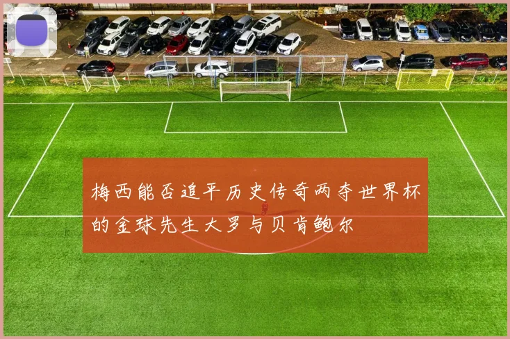 梅西能否追平历史传奇两夺世界杯的金球先生大罗与贝肯鲍尔