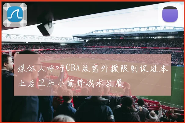媒体人呼吁CBA放宽外援限制促进本土后卫和小前锋战术发展