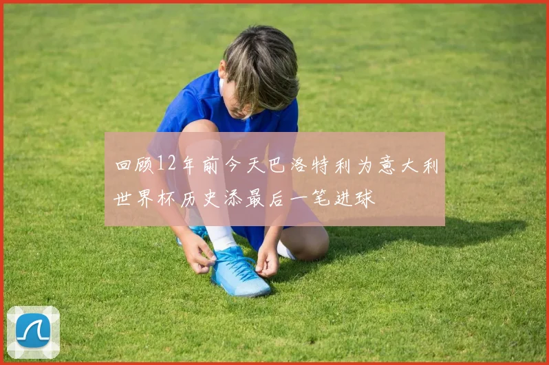 回顾12年前今天巴洛特利为意大利世界杯历史添最后一笔进球