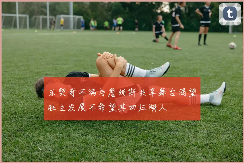 东契奇不满与詹姆斯共享舞台渴望独立发展不希望其回归湖人