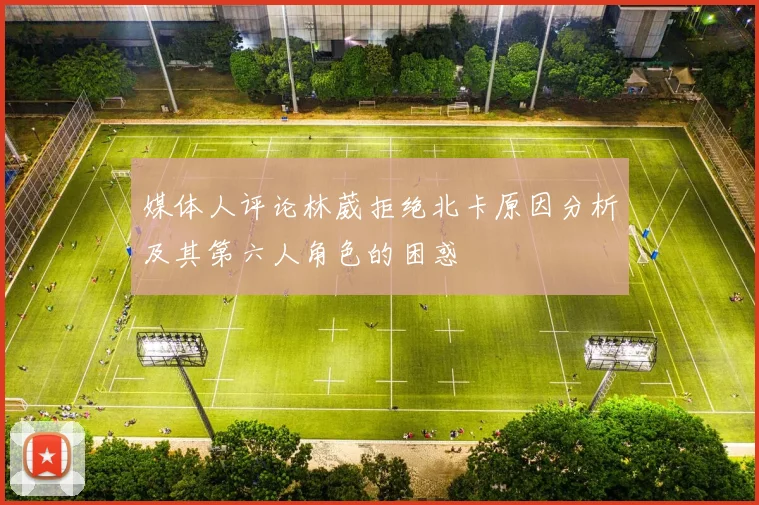 媒体人评论林葳拒绝北卡原因分析及其第六人角色的困惑