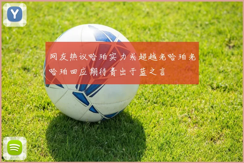 网友热议哈珀实力或超越老哈珀老哈珀回应期待青出于蓝之言