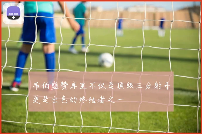 韦伯盛赞库里不仅是顶级三分射手更是出色的终结者之一