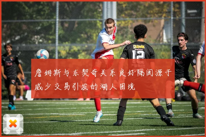 詹姆斯与东契奇关系良好隔阂源于威少交易引发的湖人困境