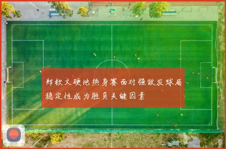 郑钦文硬地热身赛面对强敌发球局稳定性成为胜负关键因素