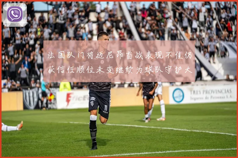 法国队门将迈尼昂首战表现不佳仍获信任顺位未变继续为球队守护大门