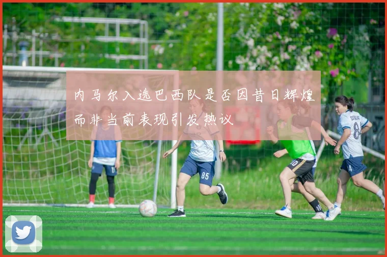 内马尔入选巴西队是否因昔日辉煌而非当前表现引发热议