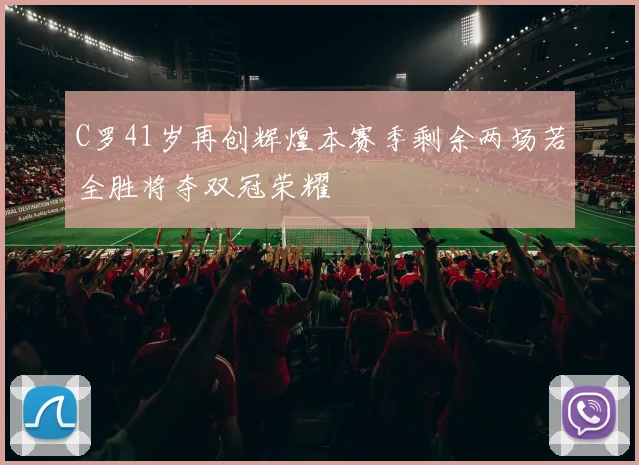 C罗41岁再创辉煌本赛季剩余两场若全胜将夺双冠荣耀