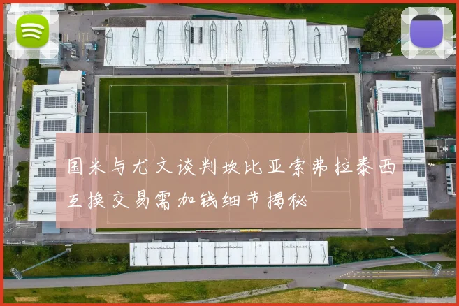 国米与尤文谈判坎比亚索弗拉泰西互换交易需加钱细节揭秘